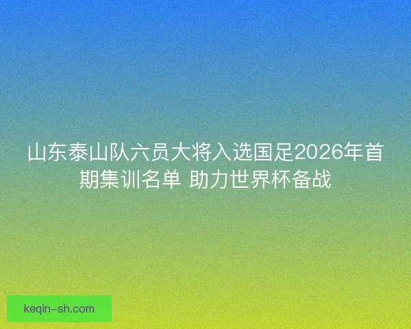 山东泰山队六员大将入选国足2026年首期集训名单 助力世界杯备战 山东泰山队六员大将入选国足2026年首期集训名单 助力世界杯备战