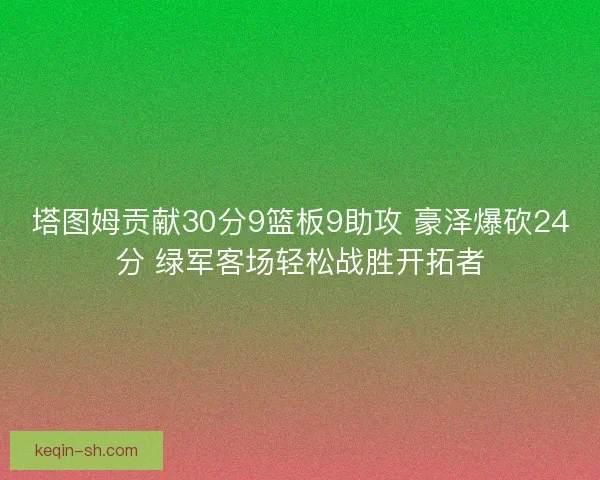 塔图姆贡献30分9篮板9助攻 豪泽爆砍24分 绿军客场轻松战胜开拓者