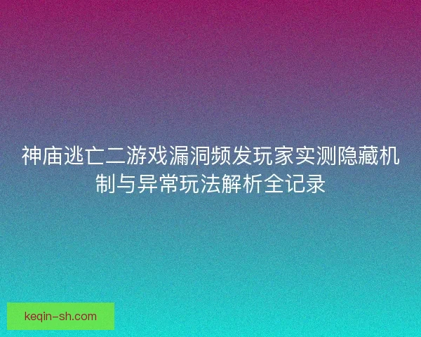 神庙逃亡二游戏漏洞频发玩家实测隐藏机制与异常玩法解析全记录